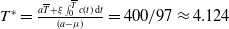 upper T Superscript asterisk Baseline equals StartFraction a upper T overbar plus xi integral Subscript 0 Superscript upper T overbar Baseline c left parenthesis t right parenthesis normal d t Over left parenthesis a minus mu right parenthesis EndFraction equals 400 divided by 97 almost equals 4.124