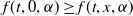 f left parenthesis t comma 0 comma alpha right parenthesis greater than or equals f left parenthesis t comma x comma alpha right parenthesis