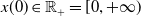 x left parenthesis 0 right parenthesis element of double struck upper R Subscript plus Baseline equals left bracket 0 comma plus normal infinity right parenthesis