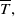 upper T overbar comma