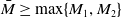 upper M overbar greater than or equals max left brace upper M 1 comma upper M 2 right brace