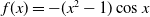 f left parenthesis x right parenthesis equals minus left parenthesis x squared minus 1 right parenthesis cosine x