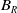 upper B Subscript upper R