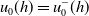 u 0 left parenthesis h right parenthesis equals u 0 Superscript minus Baseline left parenthesis h right parenthesis