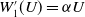 upper W prime 1 left parenthesis upper U right parenthesis equals alpha upper U