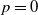 p equals 0