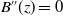 upper B double prime left parenthesis z right parenthesis equals 0