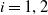 i equals 1 comma 2