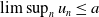 limit sup Underscript n Endscripts u Subscript n Baseline less than or equals a
