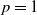 p equals 1