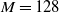 upper M equals 128