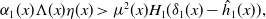 alpha 1 left parenthesis x right parenthesis normal upper Lamda left parenthesis x right parenthesis eta left parenthesis x right parenthesis greater than mu squared left parenthesis x right parenthesis upper H 1 left parenthesis delta 1 left parenthesis x right parenthesis minus ModifyingAbove h With caret Subscript 1 Baseline left parenthesis x right parenthesis right parenthesis comma