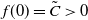 f left parenthesis 0 right parenthesis equals upper C overtilde greater than 0