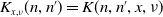 upper K Subscript x comma nu Baseline left parenthesis n comma n Superscript prime Baseline right parenthesis equals upper K left parenthesis n comma n prime comma x comma nu right parenthesis