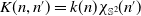 upper K left parenthesis n comma n Superscript prime Baseline right parenthesis equals k left parenthesis n right parenthesis chi Subscript double struck upper S squared Baseline left parenthesis n Superscript prime Baseline right parenthesis
