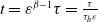 t equals epsilon Superscript beta minus 1 Baseline tau equals StartFraction tau Over tau Subscript h Baseline epsilon EndFraction