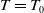 upper T equals upper T 0