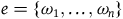 e equals StartSet omega 1 comma ellipsis comma omega Subscript n Baseline EndSet
