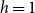 h equals 1