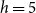 h equals 5