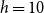 h equals 10