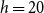 h equals 20
