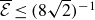 script upper E overbar less than or equals left parenthesis 8 StartRoot 2 EndRoot right parenthesis Superscript negative 1