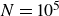 upper N equals 10 Superscript 5