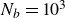 upper N Subscript b Baseline equals 10 cubed