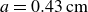 a equals 0.43 cm