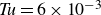 italic Tu equals 6 times 10 Superscript negative 3