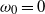 omega 0 equals 0