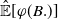 ModifyingAbove double struck upper E With caret left bracket phi left parenthesis upper B period right parenthesis right bracket