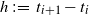 h colon equals t Subscript i plus 1 Baseline minus t Subscript i Baseline