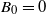 upper B 0 equals 0