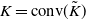 upper K equals c o n v left parenthesis upper K overtilde right parenthesis