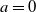 a equals 0