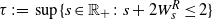 tau colon equals sup left brace s element of double struck upper R Subscript plus Baseline colon s plus 2 upper W Subscript s Superscript upper R Baseline less than or equals 2 right brace