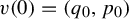 v left parenthesis 0 right parenthesis equals left parenthesis q 0 comma p 0 right parenthesis