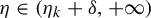 eta element of left parenthesis eta Subscript k Baseline plus delta comma plus infinity right parenthesis
