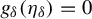 g Subscript delta Baseline left parenthesis eta Subscript delta Baseline right parenthesis equals 0