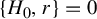 StartSet upper H 0 comma r EndSet equals 0