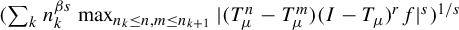 left parenthesis sigma summation Underscript k Endscripts n Subscript k Superscript beta s Baseline max Underscript n Subscript k Baseline less than or equals n comma m less than or equals n Subscript k plus 1 Baseline Endscripts StartAbsoluteValue left parenthesis upper T Subscript mu Superscript n Baseline minus upper T Subscript mu Superscript m Baseline right parenthesis left parenthesis upper I minus upper T Subscript mu Baseline right parenthesis Superscript r Baseline f EndAbsoluteValue Superscript s Baseline right parenthesis Superscript 1 divided by s