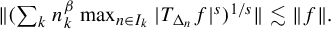 StartMetric left parenthesis sigma summation Underscript k Endscripts n Subscript k Superscript beta Baseline max Underscript n element of upper I Subscript k Baseline Endscripts StartAbsoluteValue upper T Subscript normal upper Delta Sub Subscript n Subscript Baseline f EndAbsoluteValue Superscript s Baseline right parenthesis Superscript 1 divided by s Baseline EndMetric less than or equivalent to StartMetric f EndMetric period