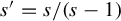 s prime equals s divided by left parenthesis s minus 1 right parenthesis
