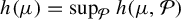 h left parenthesis mu right parenthesis equals sup Underscript script upper P Endscripts h left parenthesis mu comma script upper P right parenthesis
