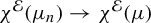 chi Superscript script upper E Baseline left parenthesis mu Subscript n Baseline right parenthesis right arrow chi Superscript script upper E Baseline left parenthesis mu right parenthesis