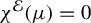 chi Superscript script upper E Baseline left parenthesis mu right parenthesis equals 0