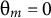 theta Subscript m Baseline equals 0