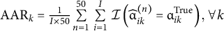 upper A upper A upper R Subscript k Baseline equals StartFraction 1 Over upper I times 50 EndFraction sigma summation Underscript n equals 1 Overscript 50 Endscripts sigma summation Underscript i equals 1 Overscript upper I Endscripts script upper I left parenthesis ModifyingAbove alpha With caret Subscript i k Superscript left parenthesis n right parenthesis Baseline equals alpha Subscript i k Superscript upper T r u e Baseline right parenthesis comma for all k
